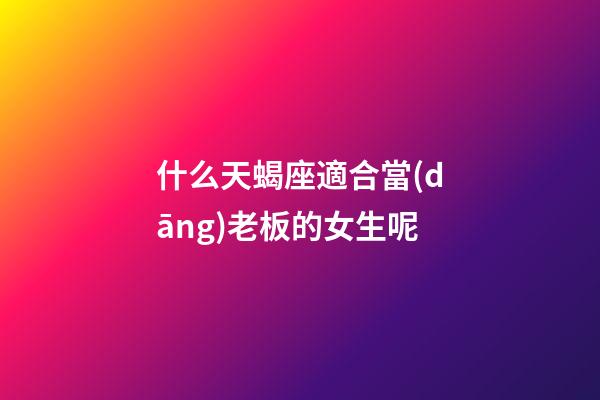 什么天蝎座適合當(dāng)老板的女生呢-第1張-星座運(yùn)勢(shì)-玄機(jī)派