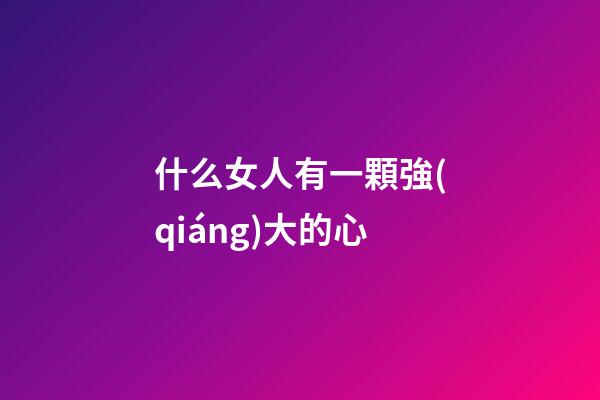 什么女人有一顆強(qiáng)大的心
