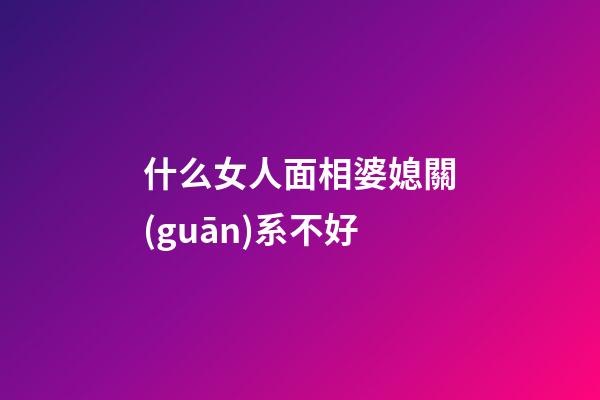 什么女人面相婆媳關(guān)系不好