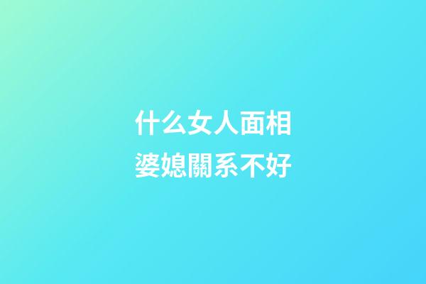 什么女人面相婆媳關系不好