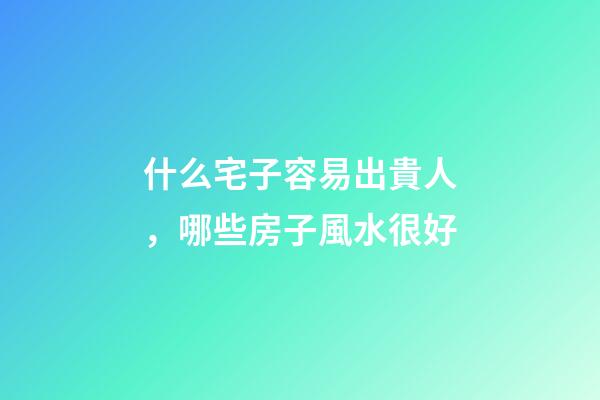 什么宅子容易出貴人，哪些房子風水很好