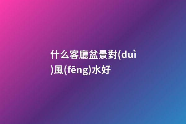 什么客廳盆景對(duì)風(fēng)水好