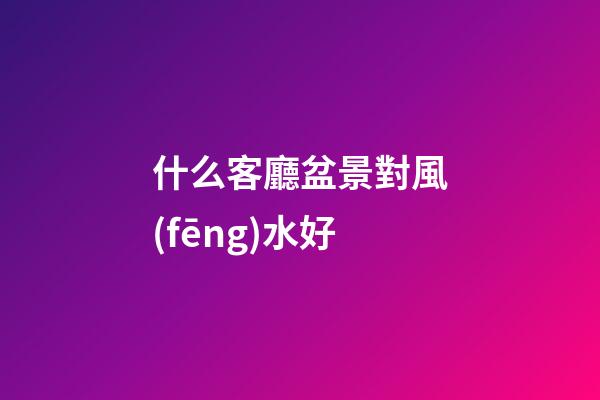 什么客廳盆景對風(fēng)水好