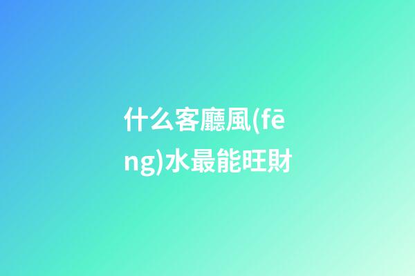 什么客廳風(fēng)水最能旺財
