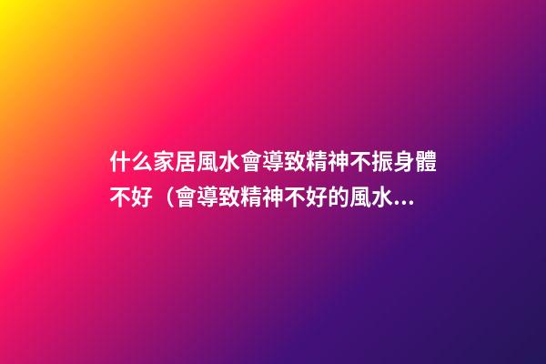 什么家居風水會導致精神不振身體不好（會導致精神不好的風水）