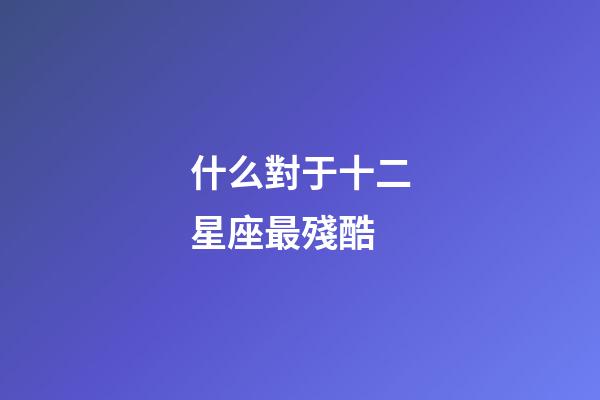 什么對于十二星座最殘酷-第1張-星座運(yùn)勢-玄機(jī)派