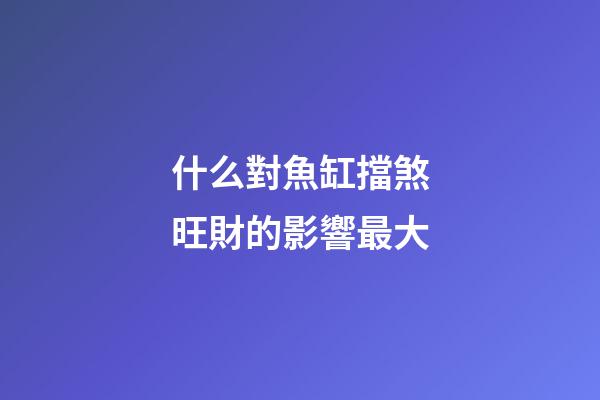 什么對魚缸擋煞旺財的影響最大