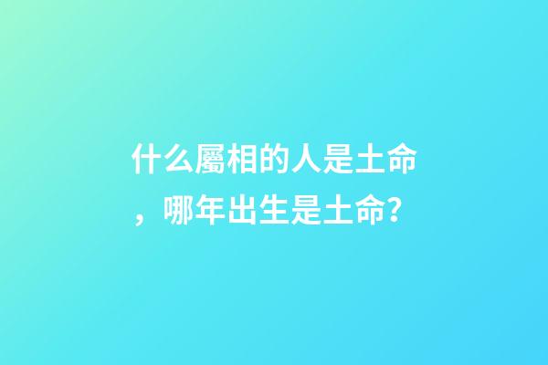 什么屬相的人是土命，哪年出生是土命？