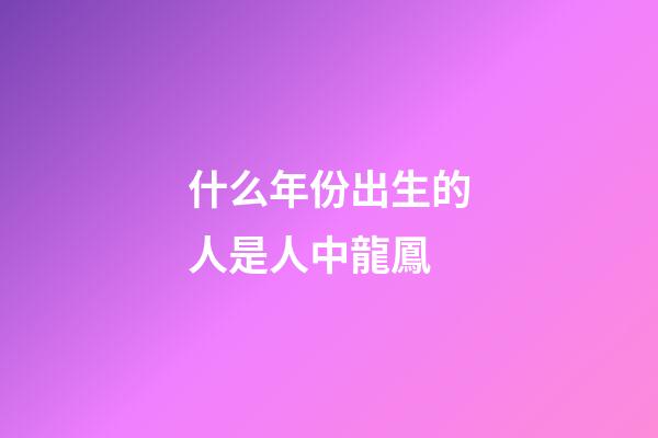 什么年份出生的人是人中龍鳳
