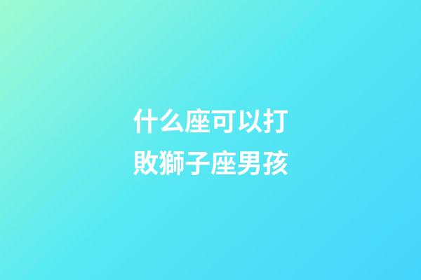 什么座可以打敗獅子座男孩-第1張-星座運勢-玄機派