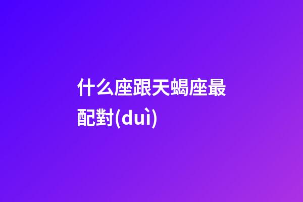 什么座跟天蝎座最配對(duì)-第1張-星座運(yùn)勢(shì)-玄機(jī)派