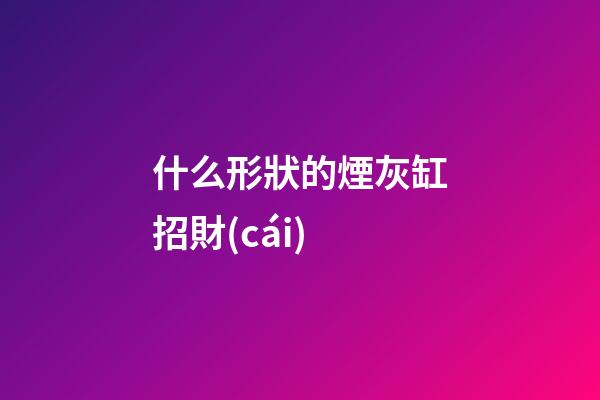 什么形狀的煙灰缸招財(cái)