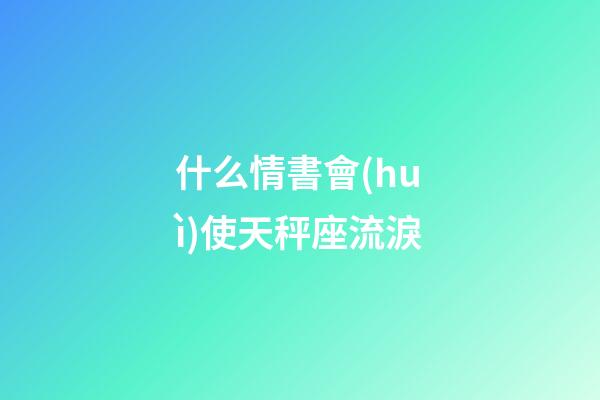 什么情書會(huì)使天秤座流淚-第1張-星座運(yùn)勢(shì)-玄機(jī)派