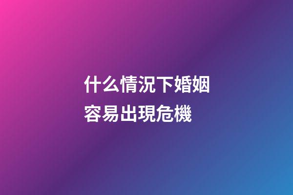 什么情況下婚姻容易出現危機