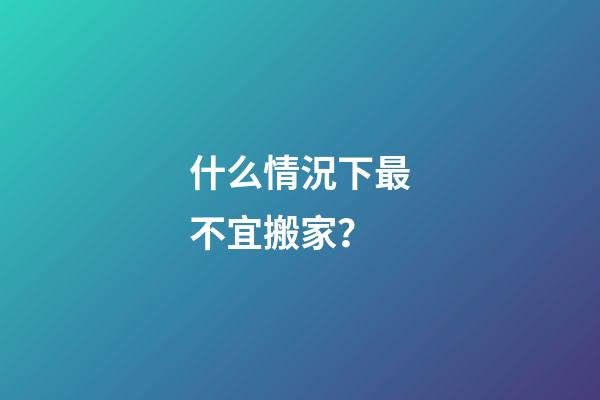 什么情況下最不宜搬家？