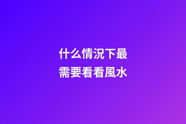 什么情況下最需要看看風水