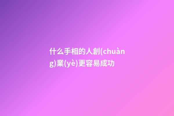什么手相的人創(chuàng)業(yè)更容易成功