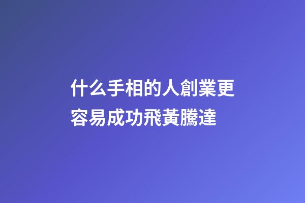 什么手相的人創業更容易成功飛黃騰達