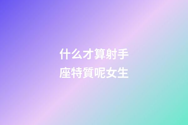 什么才算射手座特質呢女生-第1張-星座運勢-玄機派