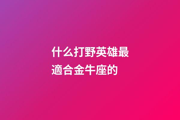 什么打野英雄最適合金牛座的-第1張-星座運勢-玄機派