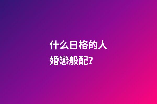 什么日格的人婚戀般配？