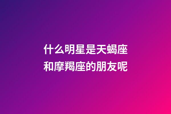 什么明星是天蝎座和摩羯座的朋友呢-第1張-星座運勢-玄機派