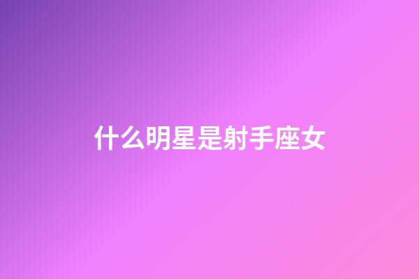 什么明星是射手座女-第1張-星座運勢-玄機派