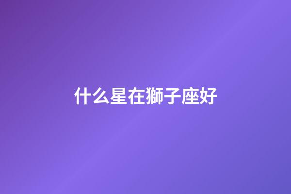 什么星在獅子座好-第1張-星座運(yùn)勢(shì)-玄機(jī)派