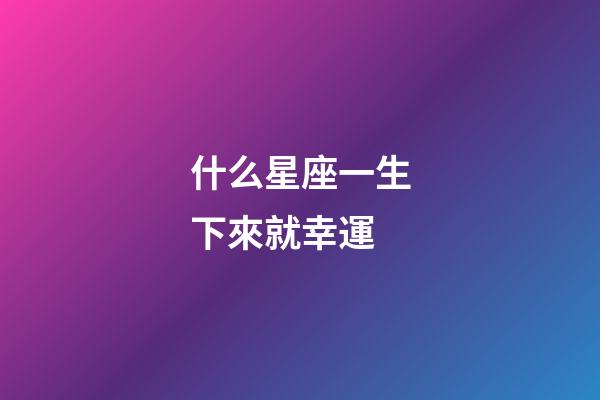 什么星座一生下來就幸運-第1張-星座運勢-玄機派