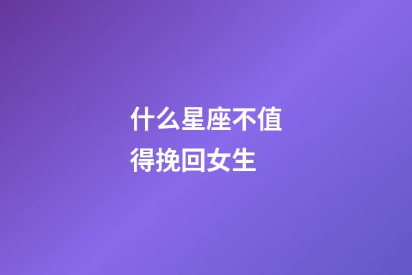什么星座不值得挽回女生-第1張-星座運勢-玄機派