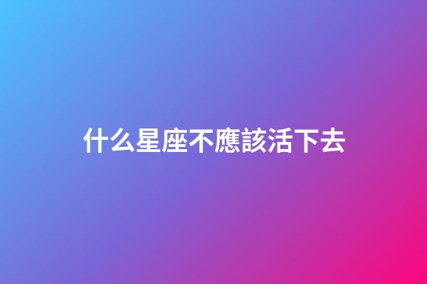 什么星座不應該活下去-第1張-星座運勢-玄機派