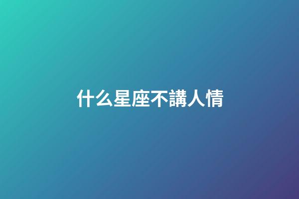 什么星座不講人情-第1張-星座運勢-玄機派