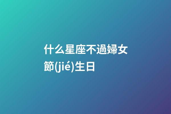 什么星座不過婦女節(jié)生日