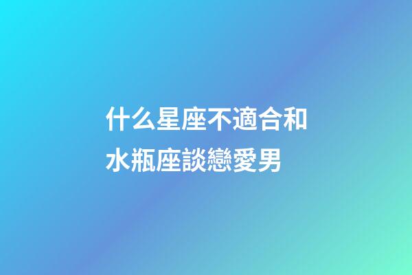 什么星座不適合和水瓶座談戀愛男-第1張-星座運勢-玄機派