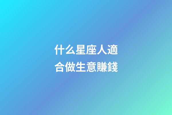 什么星座人適合做生意賺錢-第1張-星座運勢-玄機派