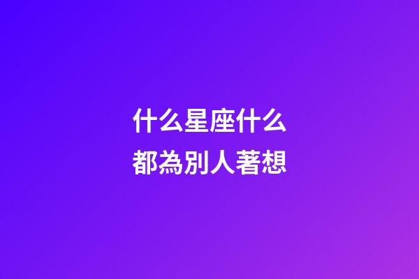 什么星座什么都為別人著想-第1張-星座運勢-玄機派