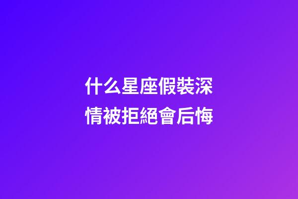 什么星座假裝深情被拒絕會后悔-第1張-星座運勢-玄機派