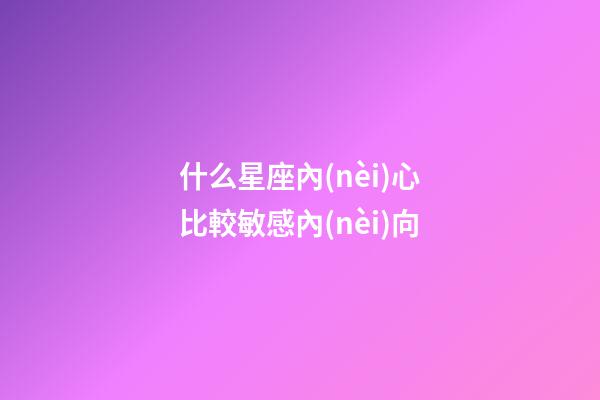 什么星座內(nèi)心比較敏感內(nèi)向-第1張-星座運(yùn)勢-玄機(jī)派