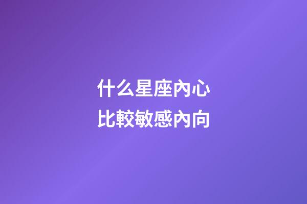 什么星座內心比較敏感內向-第1張-星座運勢-玄機派