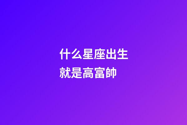 什么星座出生就是高富帥-第1張-星座運勢-玄機派