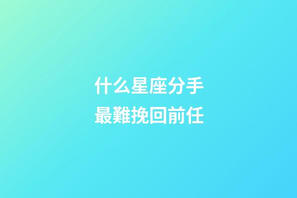 什么星座分手最難挽回前任-第1張-星座運勢-玄機派