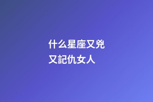 什么星座又兇又記仇女人-第1張-星座運勢-玄機派