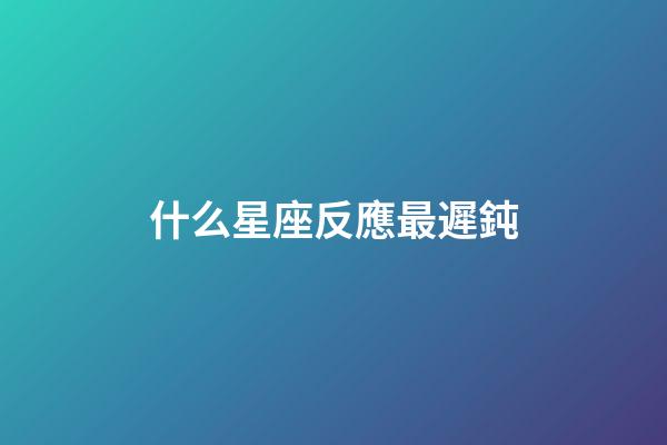 什么星座反應最遲鈍-第1張-星座運勢-玄機派