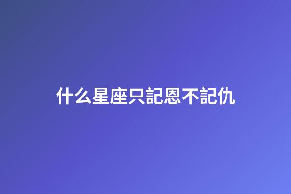 什么星座只記恩不記仇-第1張-星座運勢-玄機派