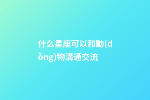 什么星座可以和動(dòng)物溝通交流-第1張-星座運(yùn)勢(shì)-玄機(jī)派