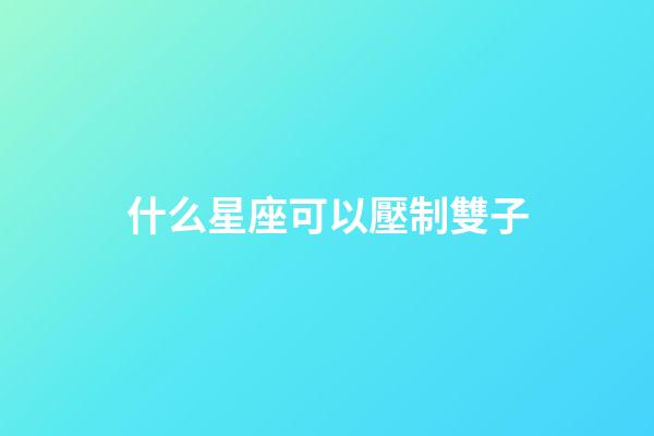 什么星座可以壓制雙子-第1張-星座運勢-玄機派