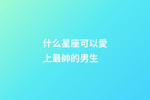 什么星座可以愛上最帥的男生-第1張-星座運勢-玄機派