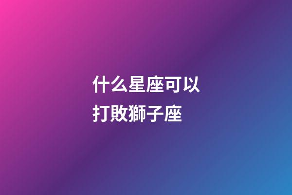 什么星座可以打敗獅子座-第1張-星座運勢-玄機派