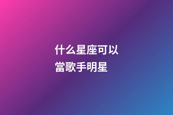 什么星座可以當歌手明星-第1張-星座運勢-玄機派