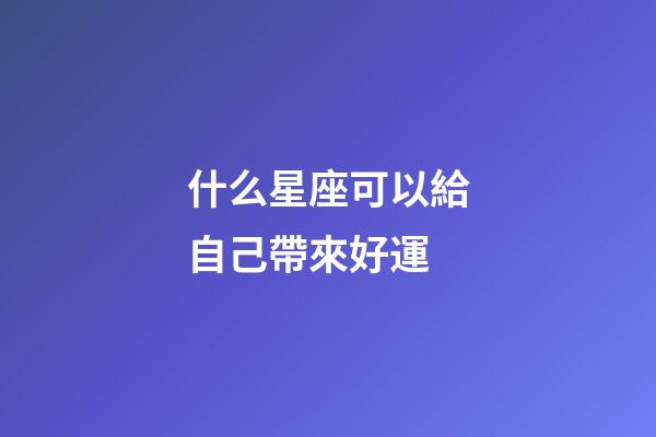 什么星座可以給自己帶來好運-第1張-星座運勢-玄機派